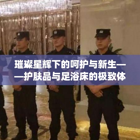 璀璨星辉下的呵护与新生——护肤品与足浴床的极致体验