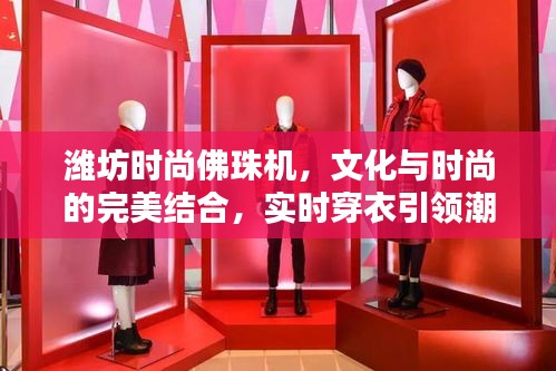 潍坊时尚佛珠机，文化与时尚的完美结合，实时穿衣引领潮流新风尚
