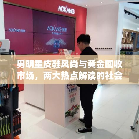 男明星皮鞋风尚与黄金回收市场，两大热点解读的社会观察报告