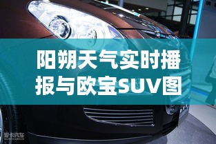 阳朔天气实时播报与欧宝SUV图片价格大全——您所需的全方位了解