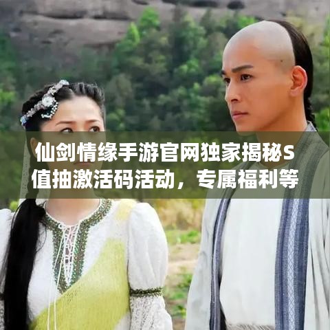 仙剑情缘手游官网独家揭秘S值抽激活码活动，专属福利等你来领！