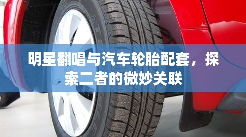 明星翻唱与汽车轮胎配套，探索二者的微妙关联