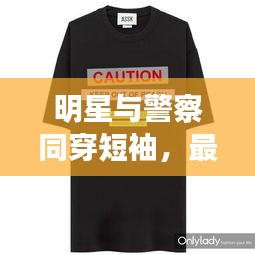 明星与警察同穿短袖，最新时尚潮流推荐引爆潮流风尚