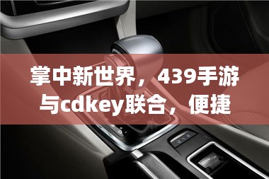 掌中新世界,439手游与cdkey联合,便捷科技生活一键启动!