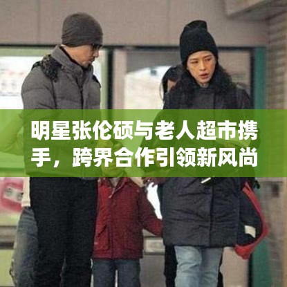 明星张伦硕与老人超市携手，跨界合作引领新风尚潮流