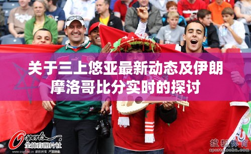 关于三上悠亚最新动态及伊朗摩洛哥比分实时的探讨