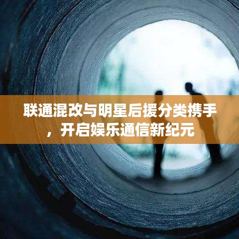 联通混改与明星后援分类携手，开启娱乐通信新纪元