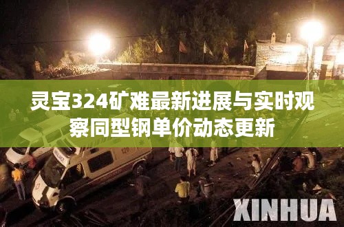 灵宝324矿难最新进展与实时观察同型钢单价动态更新