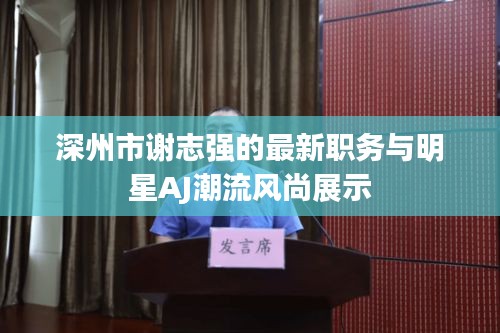 深州市谢志强的最新职务与明星AJ潮流风尚展示