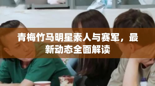 青梅竹马明星素人与赛军，最新动态全面解读