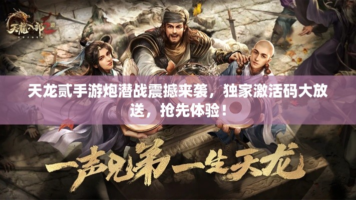 天龙贰手游炮潜战震撼来袭，独家激活码大放送，抢先体验！