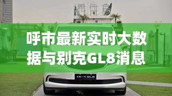 呼市最新实时大数据与别克GL8消息，城市发展与汽车产业交汇点的最新动态