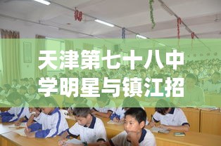 天津第七十八中学明星与镇江招工信息最新解析