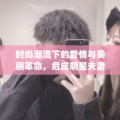 时尚潮流下的爱情与美丽革命，危成明星夫妻与最新脸型塑造探索