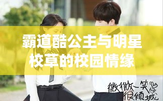 霸道酷公主与明星校草的校园情缘，软件见证下的爱恋故事