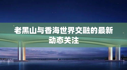 老黑山与香海世界交融的最新动态关注