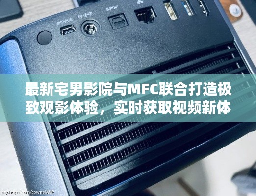 最新宅男影院与MFC联合打造极致观影体验，实时获取视频新体验