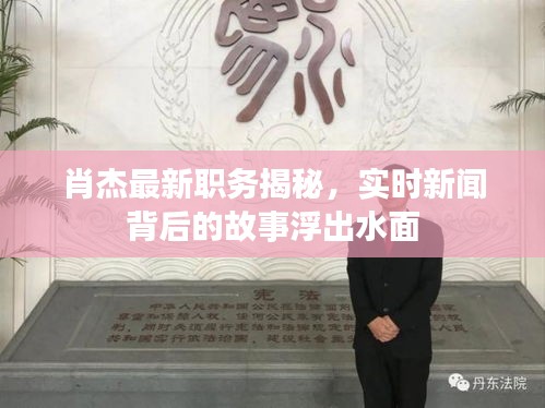 肖杰最新职务揭秘，实时新闻背后的故事浮出水面