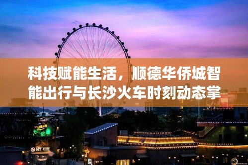 科技赋能生活,顺德华侨城智能出行与长沙火车时刻动态掌握新体验