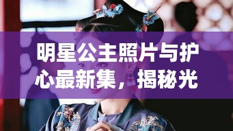 明星公主照片与护心最新集,揭秘光芒背后的故事