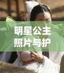 明星公主照片与护心最新集,揭秘光芒背后的故事