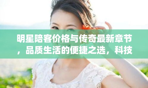 明星陪客价格与传奇最新章节，品质生活的便捷之选，科技与美学的完美融合