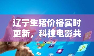 辽宁生猪价格实时更新,科技电影共融,开启便捷生活新纪元