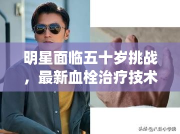 明星面临五十岁挑战，最新血栓治疗技术带来生机与希望