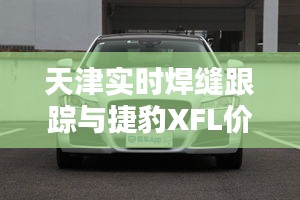 天津实时焊缝跟踪与捷豹XFL价格深度解析