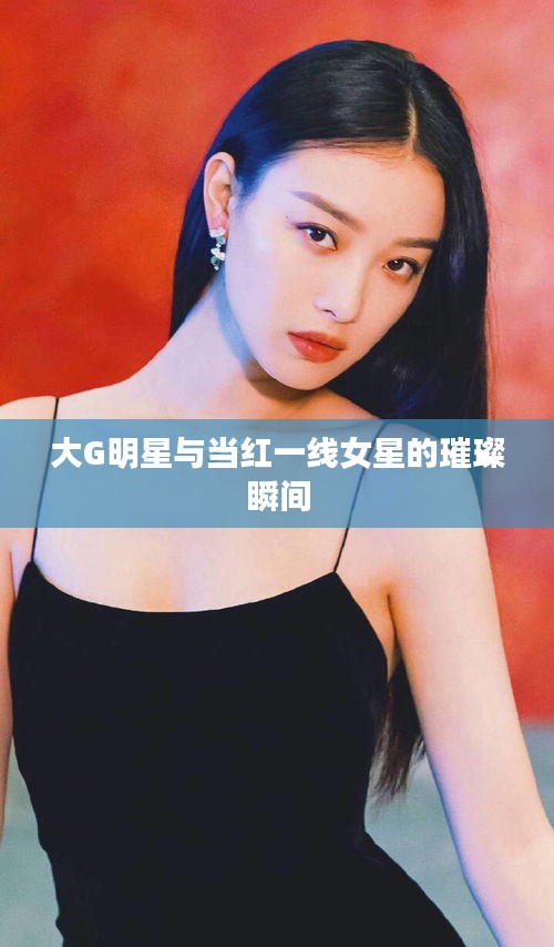 大G明星与当红一线女星的璀璨瞬间
