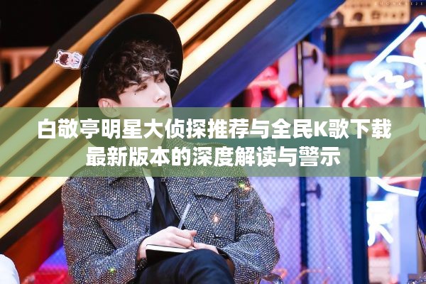 白敬亭明星大侦探推荐与全民K歌下载最新版本的深度解读与警示