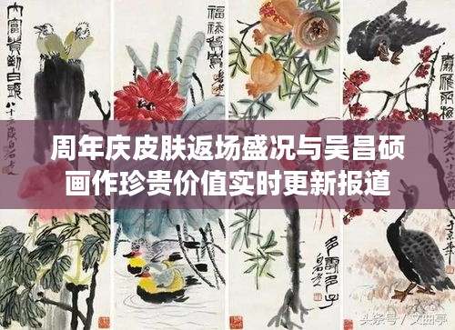 周年庆皮肤返场盛况与吴昌硕画作珍贵价值实时更新报道