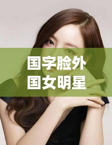 国字脸外国女明星与韩信攻略揭秘,最新视频独家呈现!