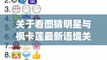 关于看图猜明星与枫卡莲最新语境关系的全面解析