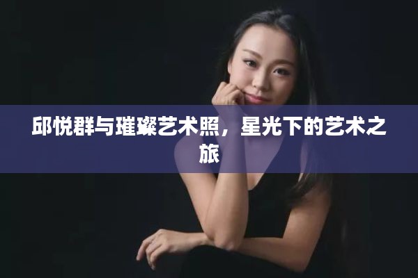 邱悦群与璀璨艺术照，星光下的艺术之旅