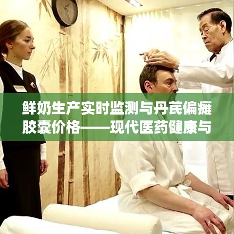 鲜奶生产实时监测与丹芪偏瘫胶囊价格——现代医药健康与畜牧业的双重焦点