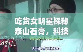吃货女明星探秘泰山石膏,科技美学引领便捷生活新篇章