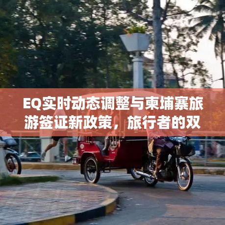 EQ实时动态调整与柬埔寨旅游签证新政策,旅行者的双重利好