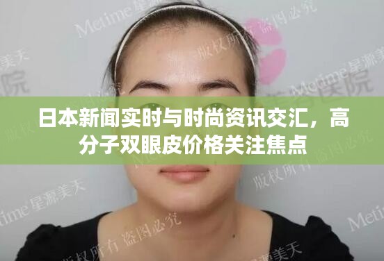 日本新闻实时与时尚资讯交汇,高分子双眼皮价格关注焦点