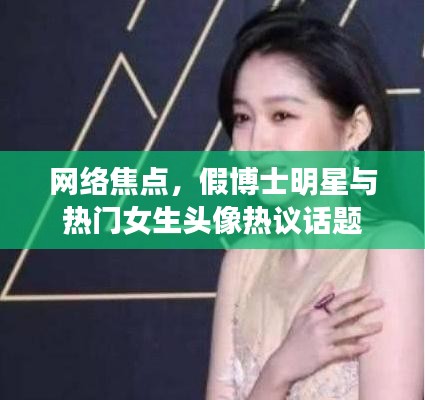 网络焦点,假博士明星与热门女生头像热议话题