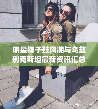 明星椰子鞋风潮与乌兹别克斯坦最新资讯汇总