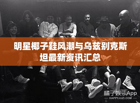 明星椰子鞋风潮与乌兹别克斯坦最新资讯汇总