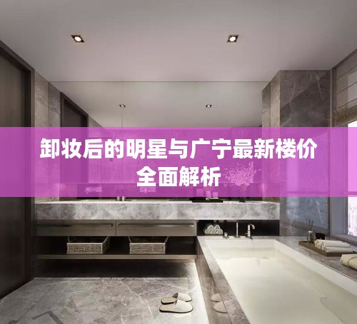 卸妆后的明星与广宁最新楼价全面解析