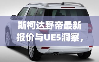 斯柯达野帝最新报价与UE5洞察，社会观察者的独到视角