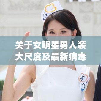 关于女明星男人装大尺度及最新病毒汇总的解析、应用与防范