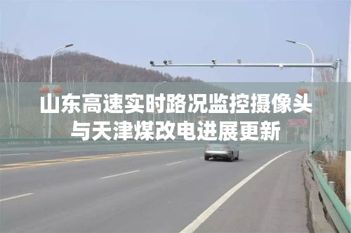 山东高速实时路况监控摄像头与天津煤改电进展更新