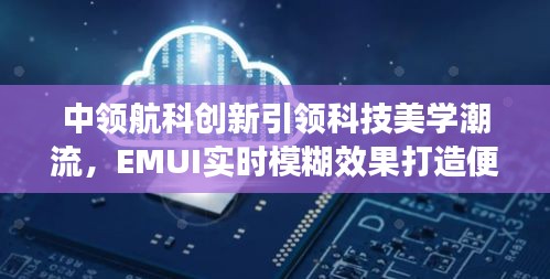 中领航科创新引领科技美学潮流,EMUI实时模糊效果打造便捷生活新风尚