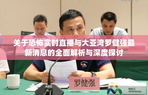 关于恐怖实时直播与大亚湾罗健强最新消息的全面解析与深度探讨