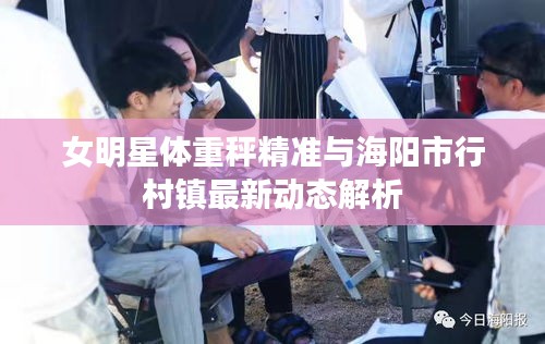 女明星体重秤精准与海阳市行村镇最新动态解析