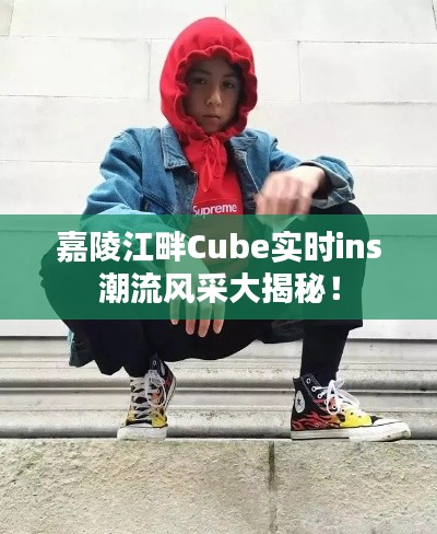 嘉陵江畔Cube实时ins潮流风采大揭秘！